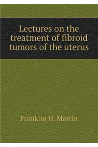 Lectures on the Treatment of Fibroid Tumors of the Uterus