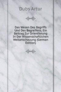 Das Wesen Des Begriffs Und Des Begreifens; Ein Beitrag Zur Orientierung In Der Wissenschaftlichen Weltanschauung (German Edition)