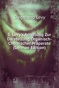 S. Levy's Anleitung Zur Darstellung Organisch-Chemischer Praparate (German Edition)