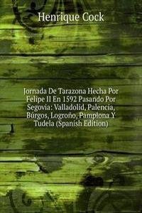 Jornada De Tarazona Hecha Por Felipe II En 1592 Pasando Por Segovia: Valladolid, Palencia, Burgos, Logrono, Pamplona Y Tudela (Spanish Edition)