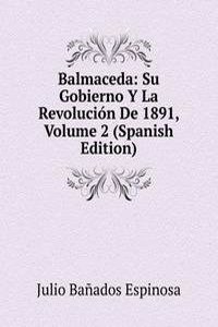 Balmaceda: Su Gobierno Y La Revolucion De 1891, Volume 2 (Spanish Edition)