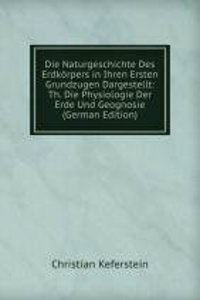 Die Naturgeschichte Des Erdkorpers in Ihren Ersten Grundzugen Dargestellt: Th. Die Physiologie Der Erde Und Geognosie (German Edition)