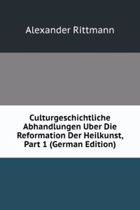 Culturgeschichtliche Abhandlungen Uber Die Reformation Der Heilkunst, Part 1 (German Edition)