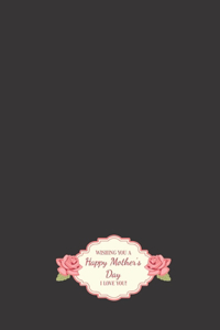 Wishing You A Happy Mother's Day I Love You