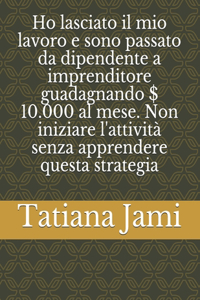 Ho lasciato il mio lavoro e sono passato da dipendente a imprenditore guadagnando $ 10.000 al mese. Non iniziare l'attività senza apprendere questa strategia