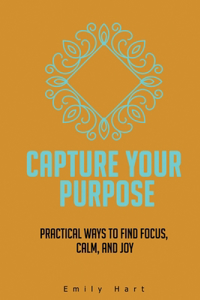 Capture Your Purpose: Practical Ways to Find Focus, Calm, and Joy