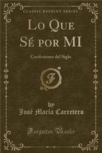 Lo Que SÃ© Por Mi: Confesiones del Siglo (Classic Reprint)