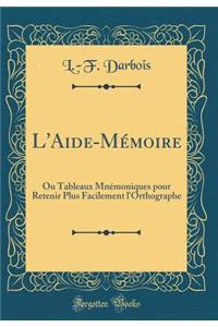 L'Aide-Mï¿½moire: Ou Tableaux Mnï¿½moniques Pour Retenir Plus Facilement l'Orthographe (Classic Reprint): Ou Tableaux Mnï¿½moniques Pour Retenir Plus Facilement l'Orthographe (Classic Reprint)