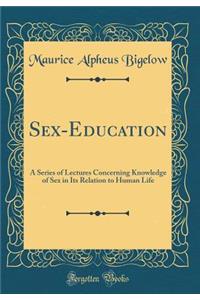 Sex-Education: A Series of Lectures Concerning Knowledge of Sex in Its Relation to Human Life (Classic Reprint)
