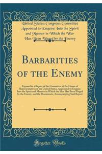Barbarities of the Enemy: Exposed in a Report of the Committee of the House of Representatives of the United States, Appointed to Enquire Into the Spirit and Manner in Which the War Has Been Waged by the Enemy, and the Documents, Accompanying Said