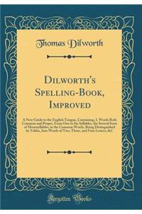 Dilworth's Spelling-Book, Improved: A New Guide to the English Tongue, Containing, I. Words Both Common and Proper, from One to Six Syllables, the Several Sorts of Monosyllables, in the Common Words, Being Distinguished by Tables, Into Words of Two