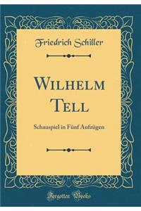 Wilhelm Tell: Schauspiel in Fï¿½nf Aufzï¿½gen (Classic Reprint)