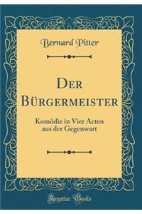 Der Bürgermeister: Komödie in Vier Acten aus der Gegenwart (Classic Reprint)