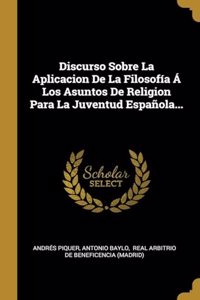 Discurso Sobre La Aplicacion De La Filosofía Á Los Asuntos De Religion Para La Juventud Española...