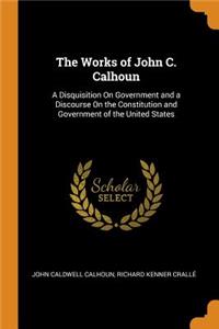 The Works of John C. Calhoun: A Disquisition On Government and a Discourse On the Constitution and Government of the United States