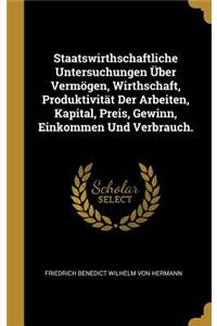 Staatswirthschaftliche Untersuchungen Über Vermögen, Wirthschaft, Produktivität Der Arbeiten, Kapital, Preis, Gewinn, Einkommen Und Verbrauch.