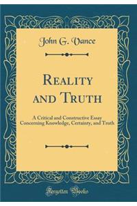 Reality and Truth: A Critical and Constructive Essay Concerning Knowledge, Certainty, and Truth (Classic Reprint)