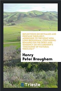 Reflections on Revealed and Profane Theology, Addressed to the Right Hon. Lord Brougham; Containing Remarks on the Spirit and Tendency of His Lordship's Discourse of Natural Theology