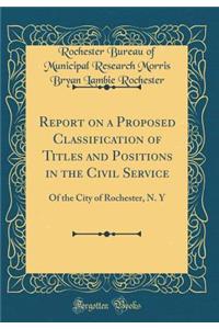 Report on a Proposed Classification of Titles and Positions in the Civil Service: Of the City of Rochester, N. Y (Classic Reprint)