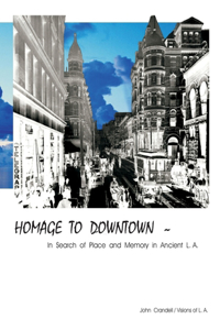 HOMAGE TO DOWNTOWN - In Search of Place and Memory in Ancient L.A.