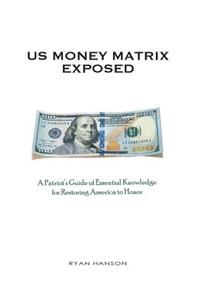 U.S. Money Matrix Exposed: A Patriot's Guide of Essential Knowledge for Restoring America to Honor-(Premiere Hardcover Edition)