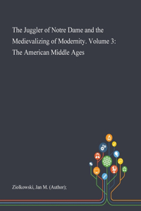 Juggler of Notre Dame and the Medievalizing of Modernity. Volume 3: The American Middle Ages