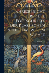 Jahresbericht Über Die Fortschritte Der Klassischen Altertumswissenschaft; Volume 132