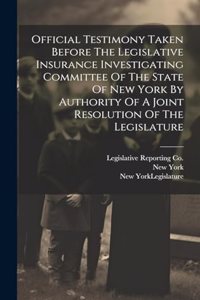 Official Testimony Taken Before The Legislative Insurance Investigating Committee Of The State Of New York By Authority Of A Joint Resolution Of The Legislature