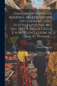 Viaggio Da Tripoli Di Barberia Alle Frontiere Occidentali Dell' Egitto, Fatto Nel 1817, Dal D.Re P. Della-Cella, E Scritto in Lettere Al Sig. D. Viviani ...