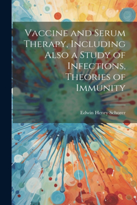Vaccine and Serum Therapy, Including Also a Study of Infections, Theories of Immunity