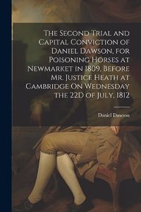 Second Trial and Capital Conviction of Daniel Dawson, for Poisoning Horses at Newmarket in 1809, Before Mr. Justice Heath at Cambridge On Wednesday the 22D of July, 1812