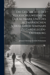 Geschichte Des Volksschulwesens in der Altmark und des Altmärkischen Schullehrer-Seminars zu Gardelegen-Osterburg