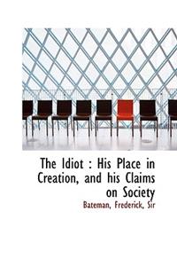 The Idiot: His Place in Creation, and His Claims on Society