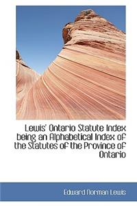 Lewis' Ontario Statute Index Being an Alphabetical Index of the Statutes of the Province of Ontario
