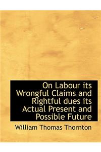 On Labour Its Wrongful Claims and Rightful Dues Its Actual Present and Possible Future