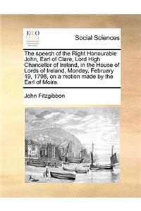 The Speech of the Right Honourable John, Earl of Clare, Lord High Chancellor of Ireland, in the House of Lords of Ireland, Monday, February 19, 1798, on a Motion Made by the Earl of Moira.
