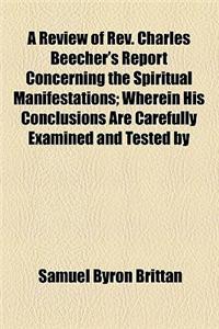 A   Review of REV. Charles Beecher's Report Concerning the Spiritual Manifestations; Wherein His Conclusions Are Carefully Examined and Tested by a Co