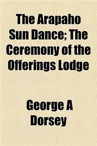 The Arapaho Sun Dance; The Ceremony of the Offerings Lodge