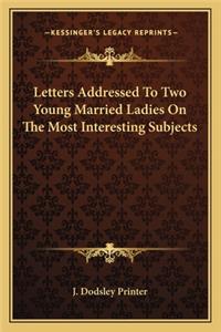 Letters Addressed to Two Young Married Ladies on the Most Interesting Subjects