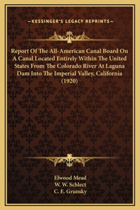 Report Of The All-American Canal Board On A Canal Located Entirely Within The United States From The Colorado River At Laguna Dam Into The Imperial Valley, California (1920)