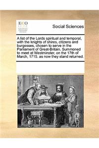 A List of the Lords Spiritual and Temporal, with the Knights of Shires, Citizens and Burgesses, Chosen to Serve in the Parliament of Great-Britain. Summoned to Meet at Westminster, on the 17th of March, 1715. as Now They Stand Returned.