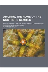 Amurru, the Home of the Northern Semites; A Study Showing That the Religion and Culture of Israel Are Not of Babylonian Origin