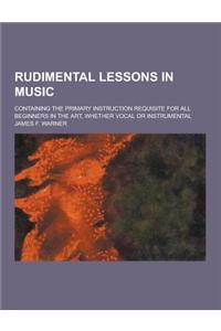 Rudimental Lessons in Music; Containing the Primary Instruction Requisite for All Beginners in the Art, Whether Vocal or Instrumental