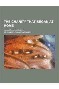 The Charity That Began at Home; A Comedy in Four Acts