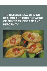 The Natural Law of Mind Healing and Mind Creating of Sickness, Disease and Deformity