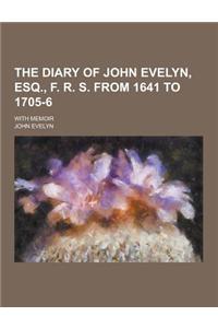 The Diary of John Evelyn, Esq., F. R. S. from 1641 to 1705-6; With Memoir