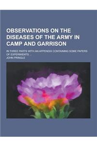 Observations on the Diseases of the Army in Camp and Garrison; In Three Parts with an Appendix Containing Some Papers of Experiments ...
