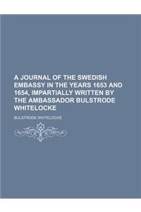 A Journal of the Swedish Embassy in the Years 1653 and 1654, Impartially Written by the Ambassador Bulstrode Whitelocke