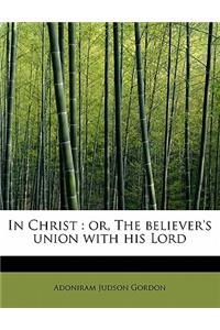 In Christ: Or, the Believer's Union with His Lord