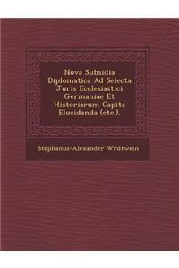 Nova Subsidia Diplomatica Ad Selecta Juris Ecclesiastici Germaniae Et Historiarum Capita Elucidanda (Etc.).